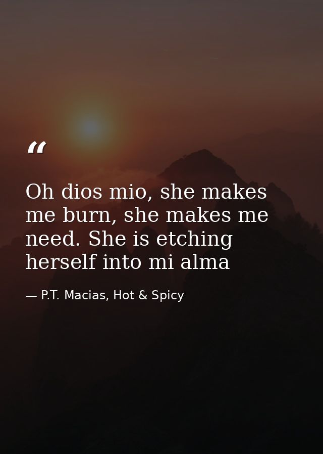 Oh dios mio, she makes me burn, she makes me need. She is etching herself into mi alma — P.T. Macias, Hot & Spicy