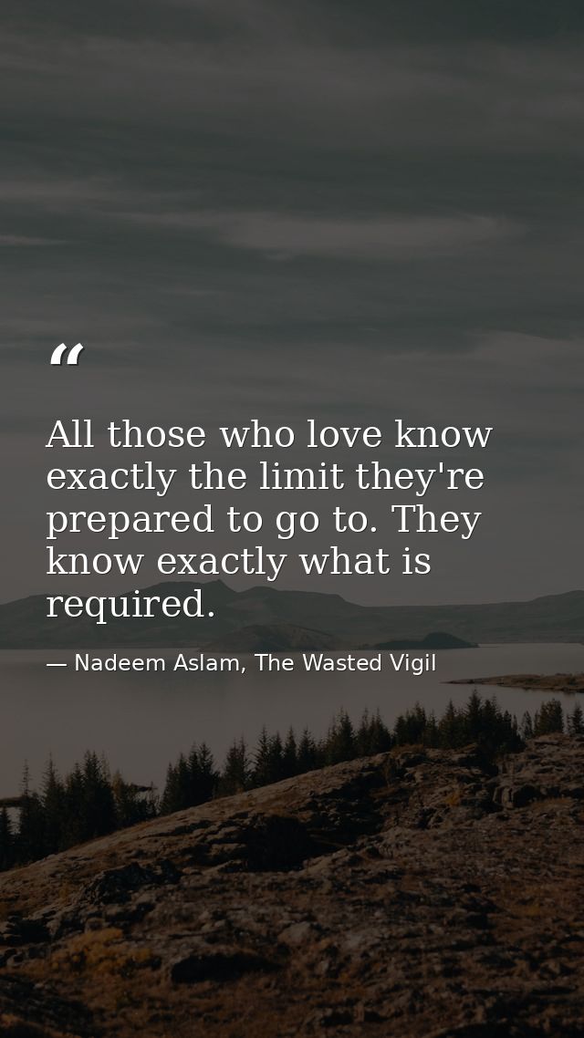 All those who love know exactly the limit they're prepared to go to. They know exactly what is required. — Nadeem Aslam, The Wasted Vigil