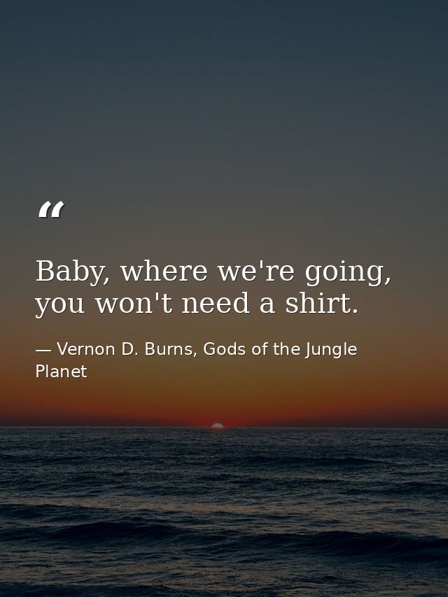 Baby, where we're going, you won't need a shirt. — Vernon D. Burns, Gods of the Jungle Planet