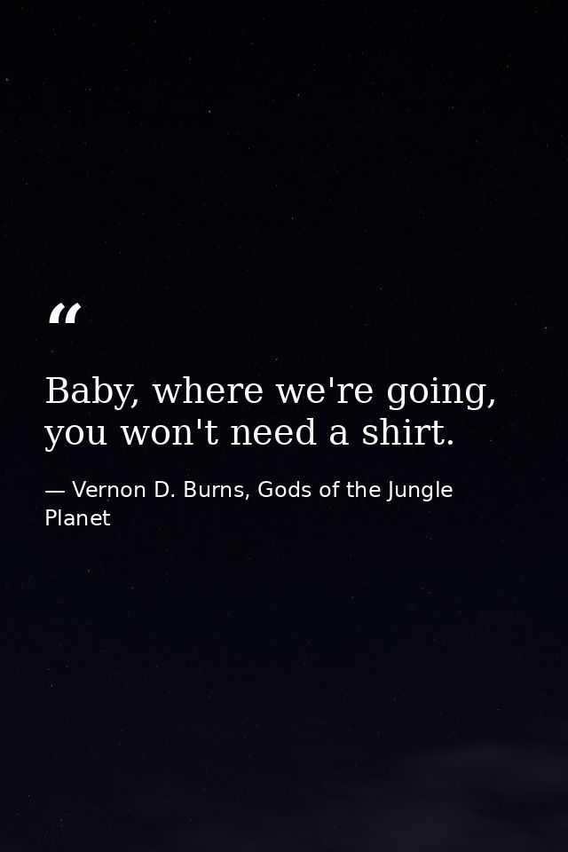 Baby, where we're going, you won't need a shirt. — Vernon D. Burns, Gods of the Jungle Planet