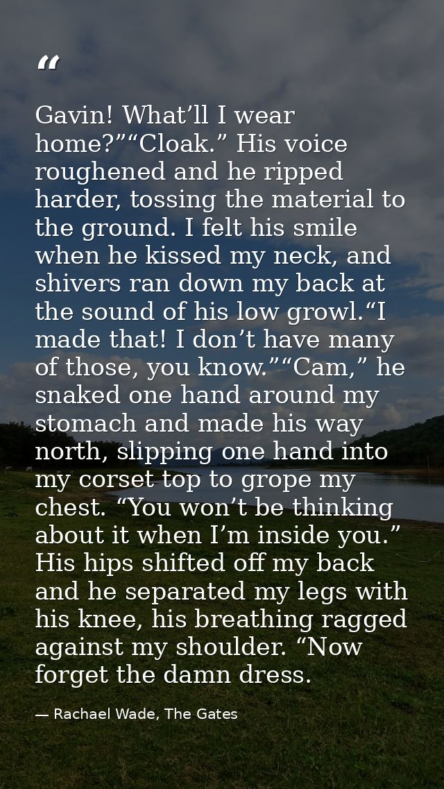 Gavin! What’ll I wear home?”“Cloak.” His voice roughened and he ripped harder, tossing the material to the ground. I fel — Rachael Wade, The Gates