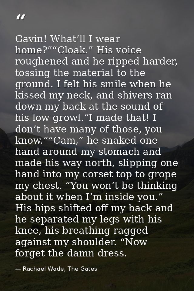 Gavin! What’ll I wear home?”“Cloak.” His voice roughened and he ripped harder, tossing the material to the ground. I fel — Rachael Wade, The Gates