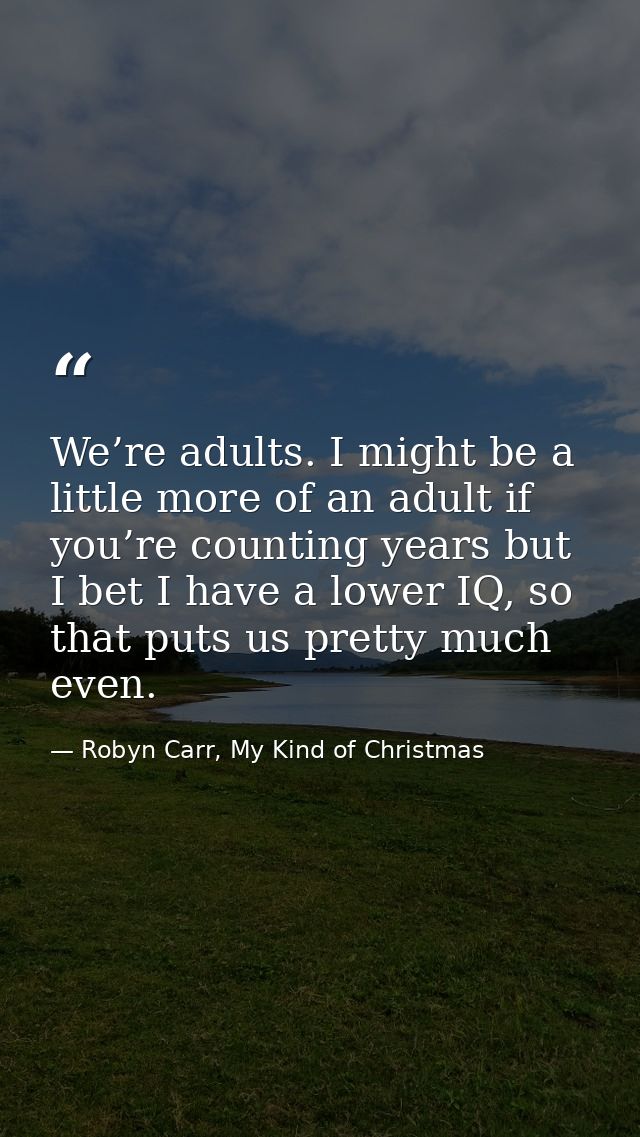 We’re adults. I might be a little more of an adult if you’re counting years but I bet I have a lower IQ, so that puts us — Robyn Carr, My Kind of Christmas