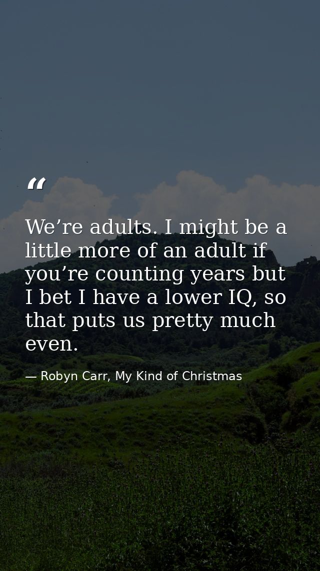 We’re adults. I might be a little more of an adult if you’re counting years but I bet I have a lower IQ, so that puts us — Robyn Carr, My Kind of Christmas