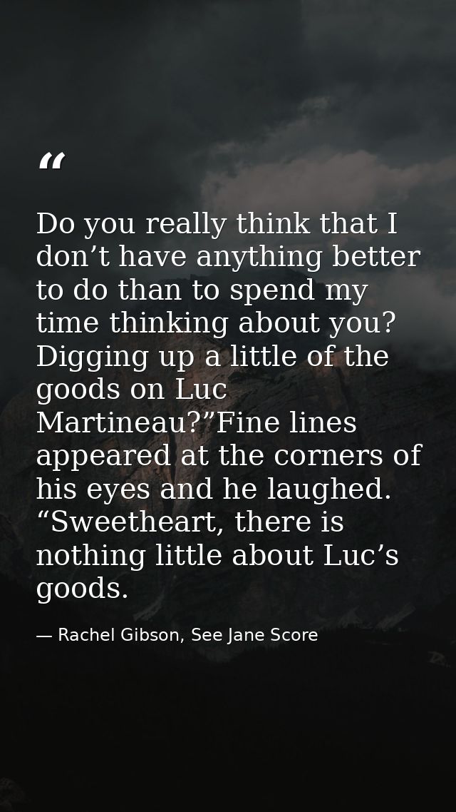 Do you really think that I don’t have anything better to do than to spend my time thinking about you? Digging up a littl — Rachel Gibson, See Jane Score