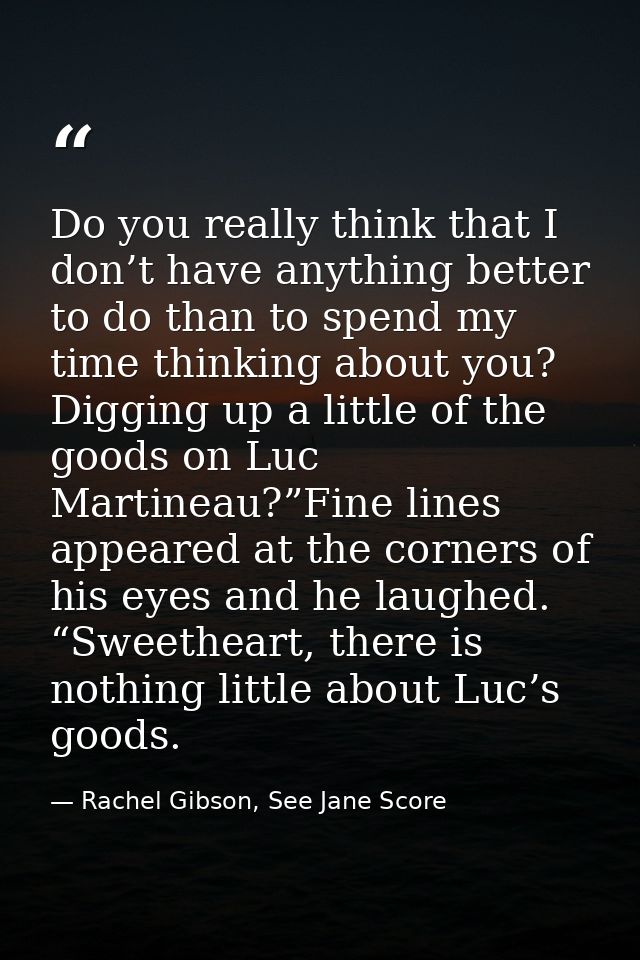 Do you really think that I don’t have anything better to do than to spend my time thinking about you? Digging up a littl — Rachel Gibson, See Jane Score