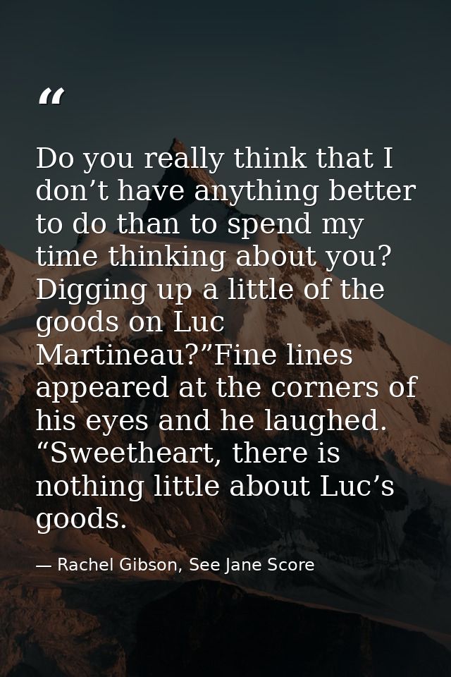 Do you really think that I don’t have anything better to do than to spend my time thinking about you? Digging up a littl — Rachel Gibson, See Jane Score