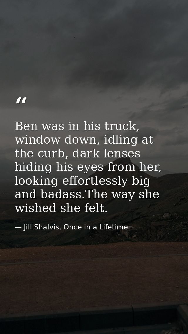 Ben was in his truck, window down, idling at the curb, dark lenses hiding his eyes from her, looking effortlessly big an — Jill Shalvis, Once in a Lifetime