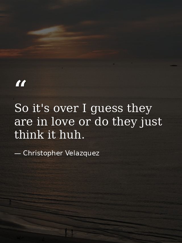 So it's over I guess they are in love or do they just think it huh. — Christopher Velazquez