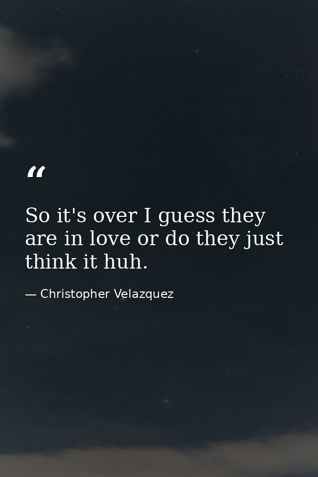 So it's over I guess they are in love or do they just think it huh. — Christopher Velazquez
