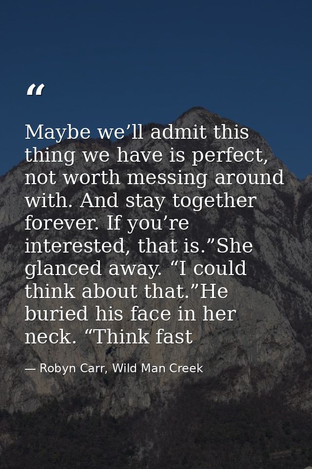 Maybe we’ll admit this thing we have is perfect, not worth messing around with. And stay together forever. If you’re int — Robyn Carr, Wild Man Creek