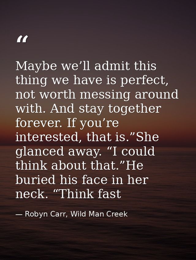 Maybe we’ll admit this thing we have is perfect, not worth messing around with. And stay together forever. If you’re int — Robyn Carr, Wild Man Creek