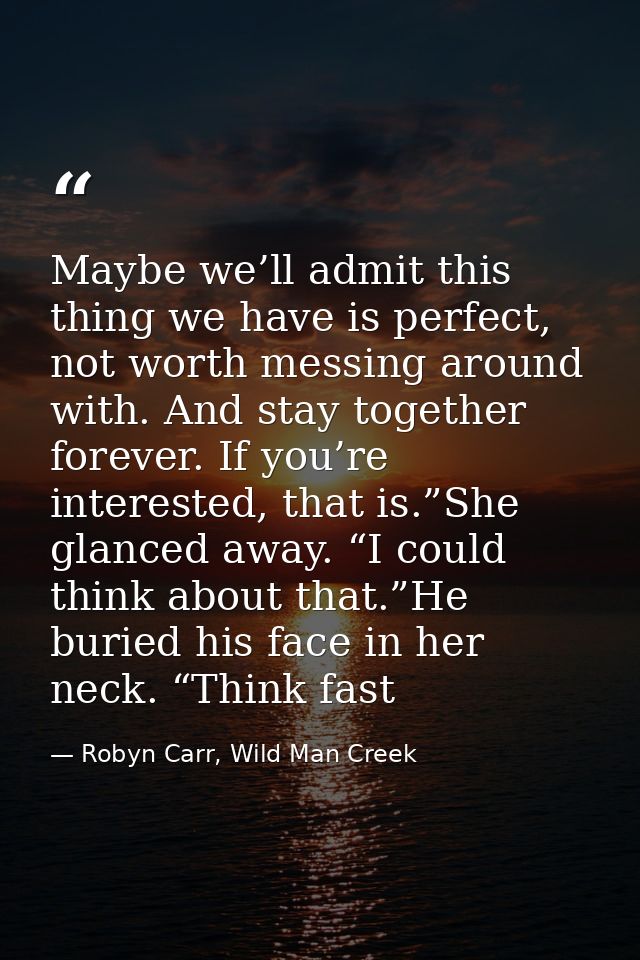 Maybe we’ll admit this thing we have is perfect, not worth messing around with. And stay together forever. If you’re int — Robyn Carr, Wild Man Creek