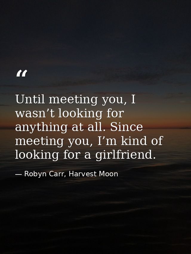 Until meeting you, I wasn’t looking for anything at all. Since meeting you, I’m kind of looking for a girlfriend. — Robyn Carr, Harvest Moon