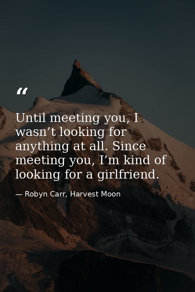 Until meeting you, I wasn’t looking for anything at all. Since meeting you, I’m kind of looking for a girlfriend. — Robyn Carr, Harvest Moon