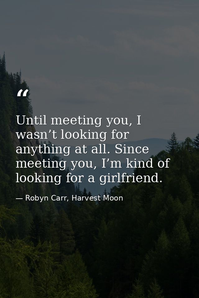 Until meeting you, I wasn’t looking for anything at all. Since meeting you, I’m kind of looking for a girlfriend. — Robyn Carr, Harvest Moon