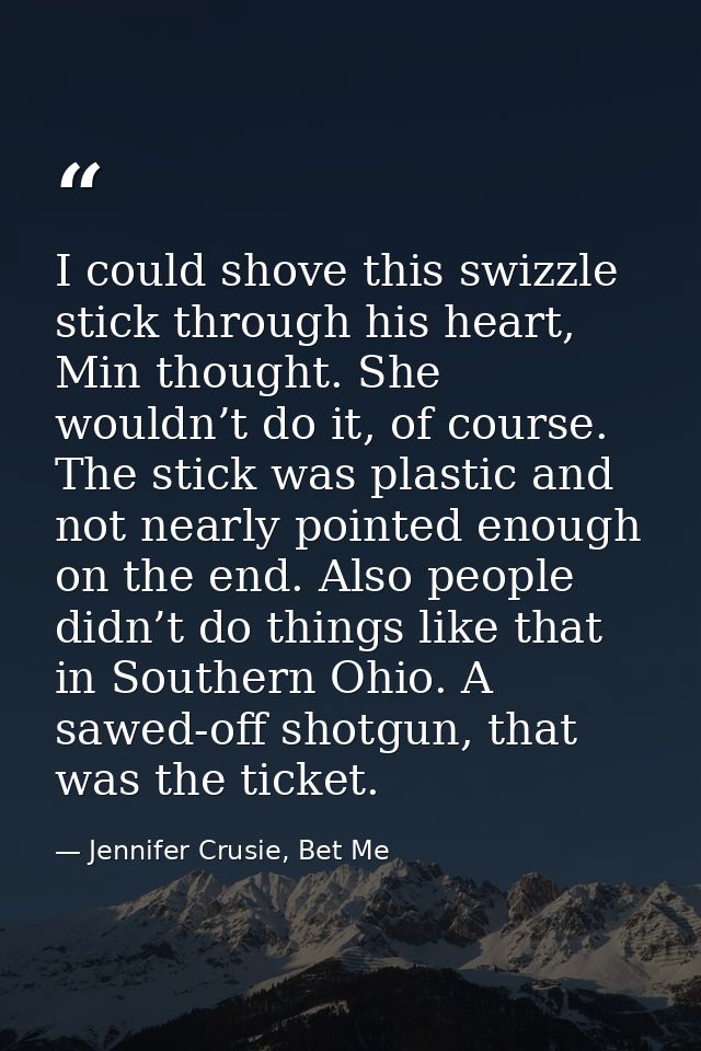I could shove this swizzle stick through his heart, Min thought. She wouldn’t do it, of course. The stick was plastic an — Jennifer Crusie, Bet Me