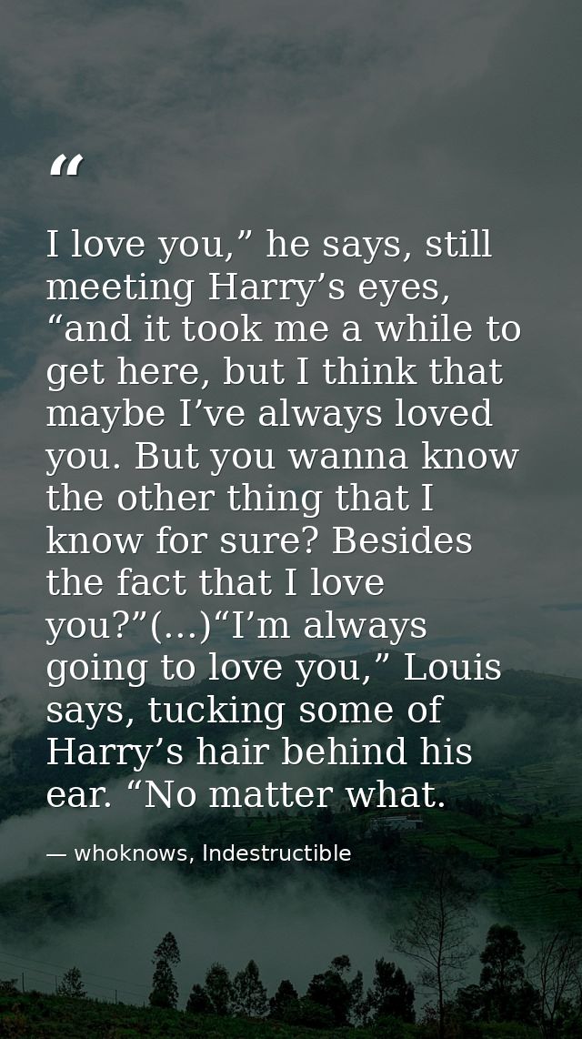 I love you,” he says, still meeting Harry’s eyes, “and it took me a while to get here, but I think that maybe I’ve alway — whoknows, Indestructible
