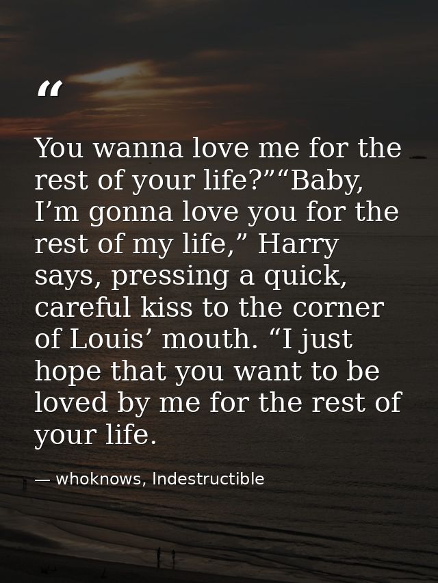 You wanna love me for the rest of your life?”“Baby, I’m gonna love you for the rest of my life,” Harry says, pressing a  — whoknows, Indestructible