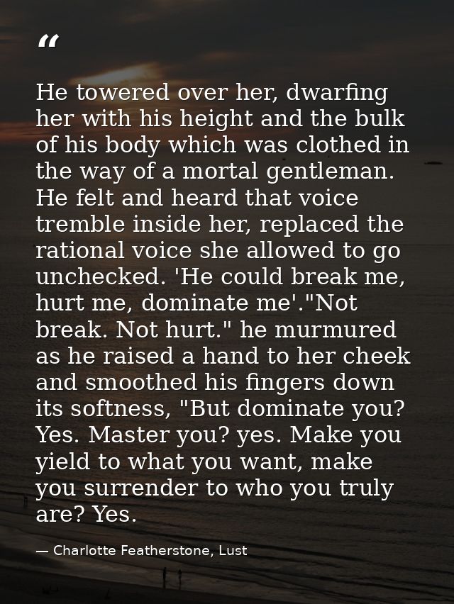 He towered over her, dwarfing her with his height and the bulk of his body which was clothed in the way of a mortal gent — Charlotte Featherstone, Lust