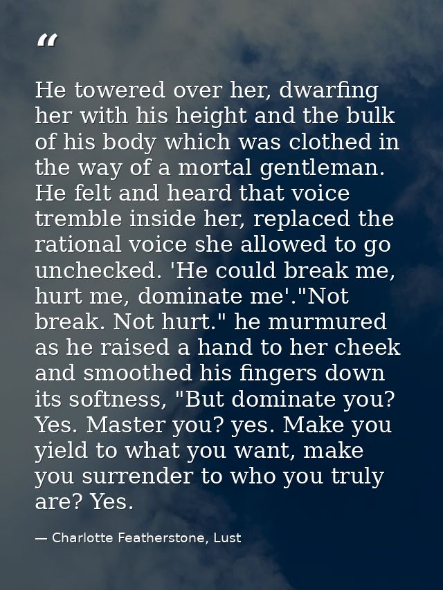 He towered over her, dwarfing her with his height and the bulk of his body which was clothed in the way of a mortal gent — Charlotte Featherstone, Lust