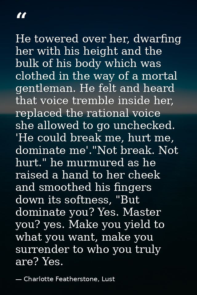 He towered over her, dwarfing her with his height and the bulk of his body which was clothed in the way of a mortal gent — Charlotte Featherstone, Lust