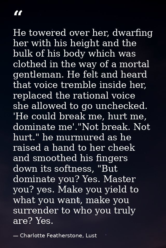 He towered over her, dwarfing her with his height and the bulk of his body which was clothed in the way of a mortal gent — Charlotte Featherstone, Lust