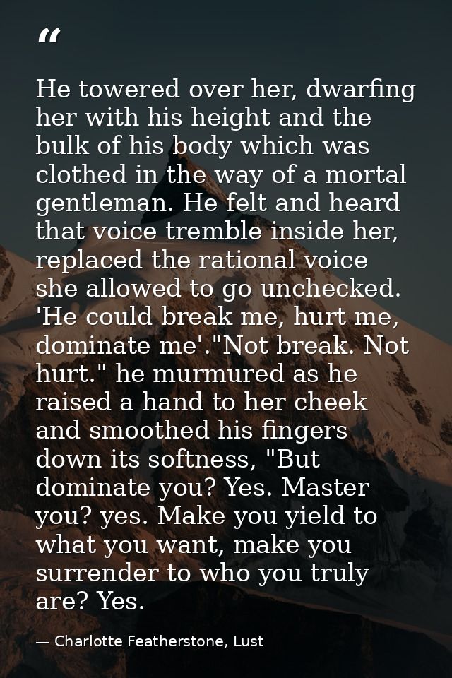 He towered over her, dwarfing her with his height and the bulk of his body which was clothed in the way of a mortal gent — Charlotte Featherstone, Lust