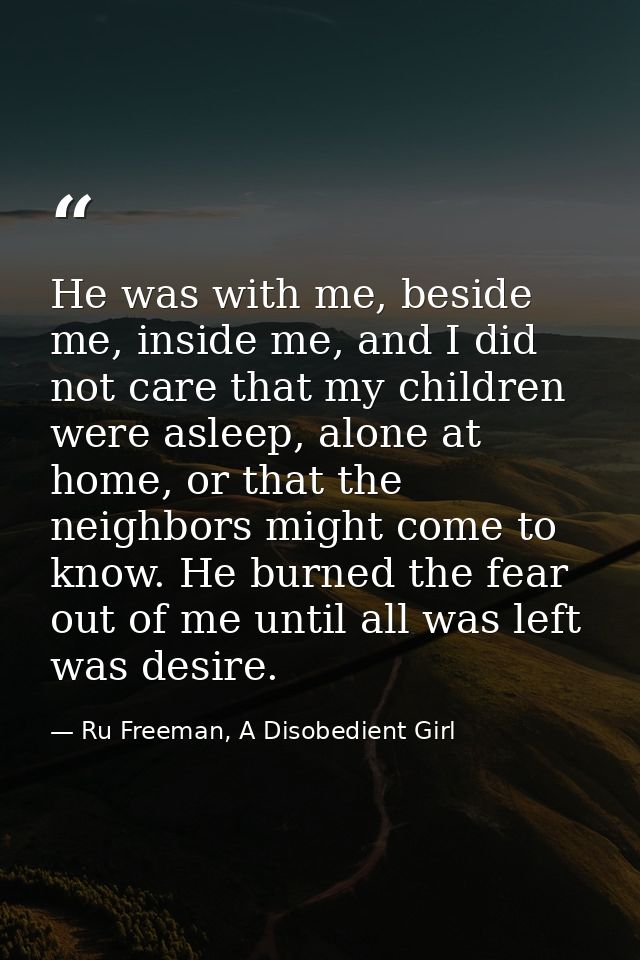 He was with me, beside me, inside me, and I did not care that my children were asleep, alone at home, or that the neighb — Ru Freeman, A Disobedient Girl