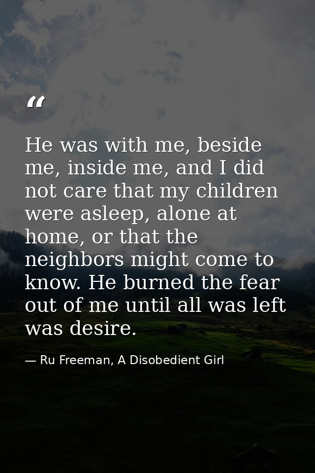 He was with me, beside me, inside me, and I did not care that my children were asleep, alone at home, or that the neighb — Ru Freeman, A Disobedient Girl