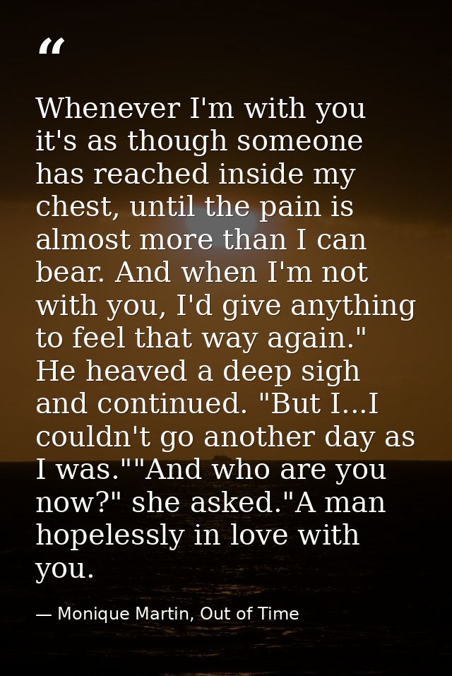 Whenever I'm with you it's as though someone has reached inside my chest, until the pain is almost more than I can bear. — Monique Martin, Out of Time