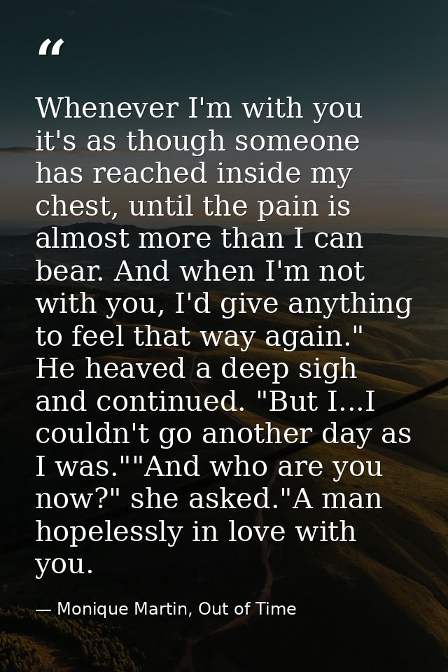 Whenever I'm with you it's as though someone has reached inside my chest, until the pain is almost more than I can bear. — Monique Martin, Out of Time