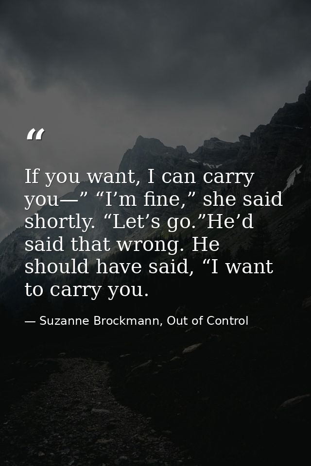 If you want, I can carry you—” “I’m fine,” she said shortly. “Let’s go.”He’d said that wrong. He should have said, “I wa — Suzanne Brockmann, Out of Control