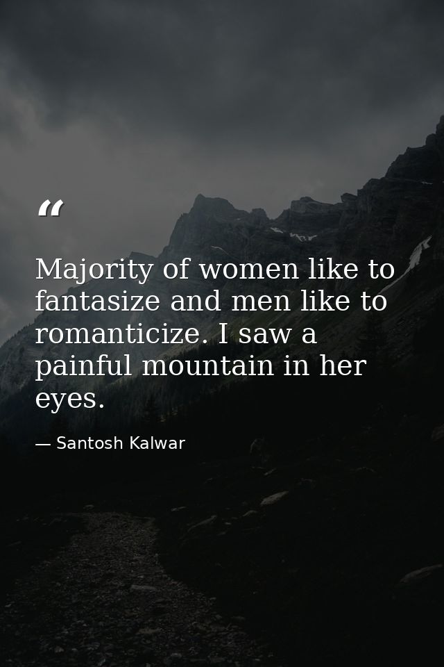 Majority of women like to fantasize and men like to romanticize. I saw a painful mountain in her eyes. — Santosh Kalwar
