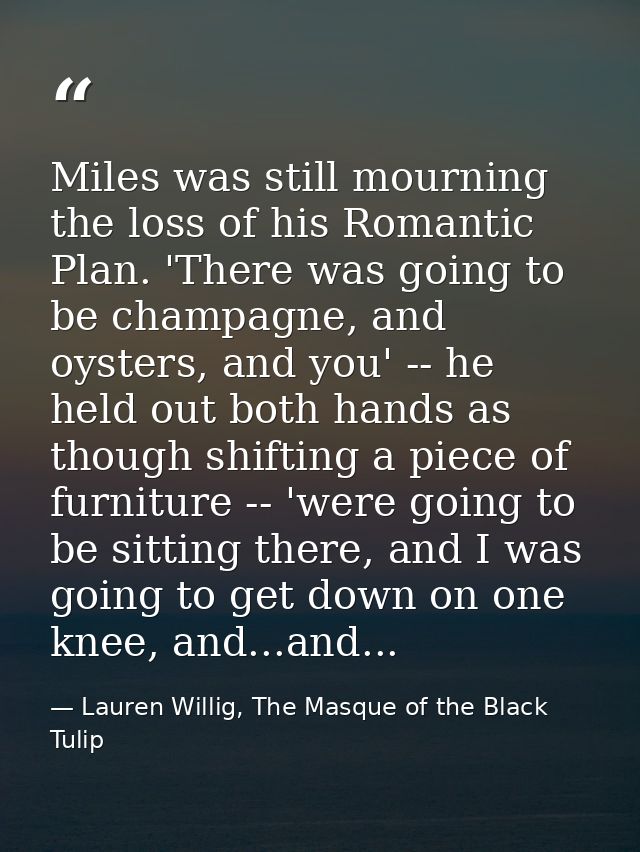Miles was still mourning the loss of his Romantic Plan. 'There was going to be champagne, and oysters, and you' -- he he — Lauren Willig, The Masque of the Black Tulip