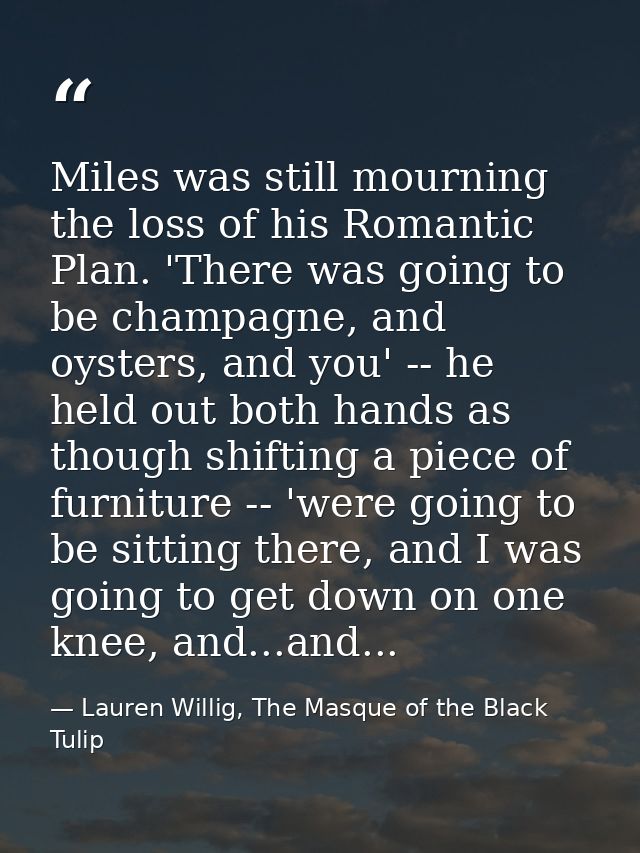 Miles was still mourning the loss of his Romantic Plan. 'There was going to be champagne, and oysters, and you' -- he he — Lauren Willig, The Masque of the Black Tulip