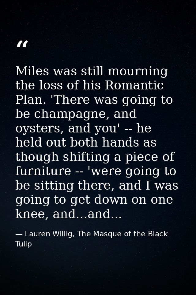Miles was still mourning the loss of his Romantic Plan. 'There was going to be champagne, and oysters, and you' -- he he — Lauren Willig, The Masque of the Black Tulip