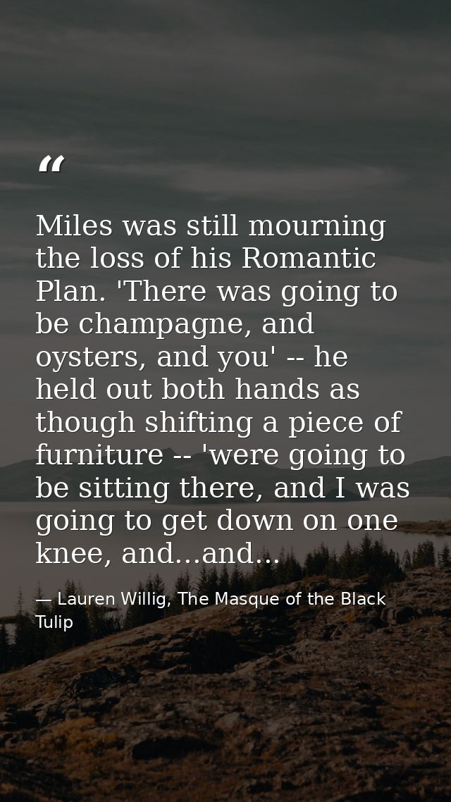 Miles was still mourning the loss of his Romantic Plan. 'There was going to be champagne, and oysters, and you' -- he he — Lauren Willig, The Masque of the Black Tulip