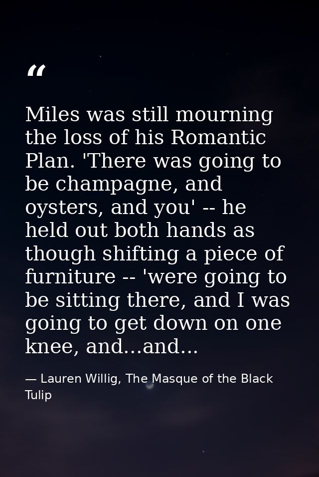 Miles was still mourning the loss of his Romantic Plan. 'There was going to be champagne, and oysters, and you' -- he he — Lauren Willig, The Masque of the Black Tulip