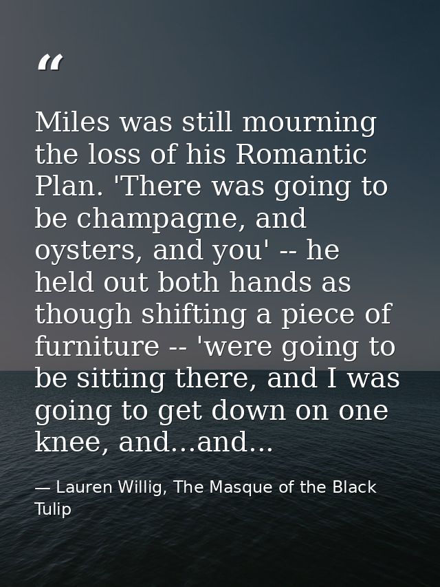 Miles was still mourning the loss of his Romantic Plan. 'There was going to be champagne, and oysters, and you' -- he he — Lauren Willig, The Masque of the Black Tulip