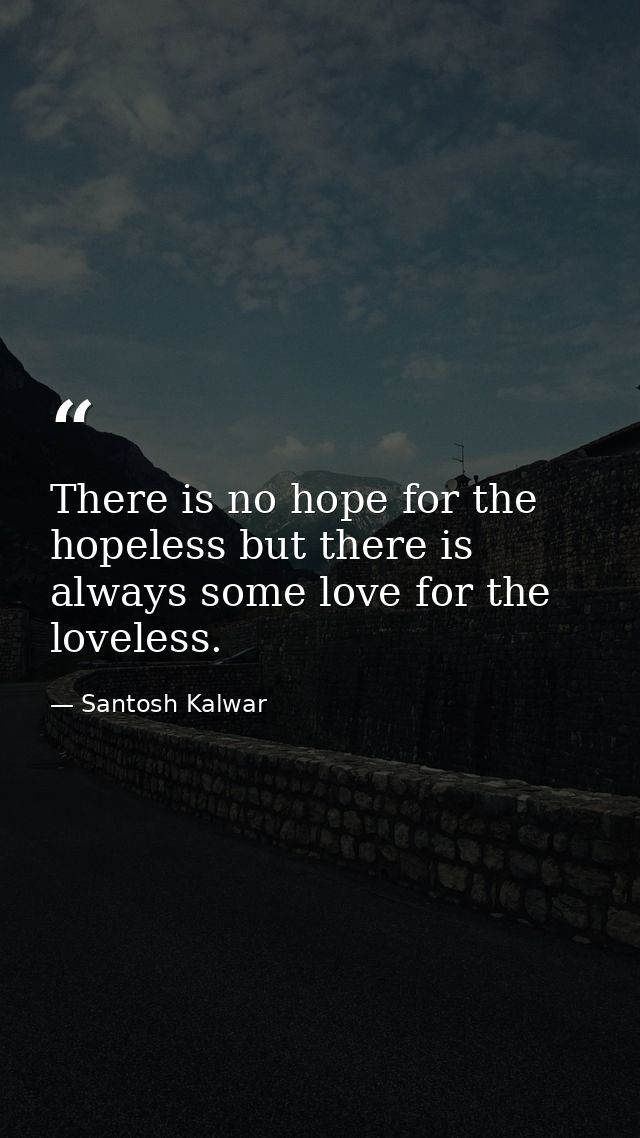 There is no hope for the hopeless but there is always some love for the loveless. — Santosh Kalwar