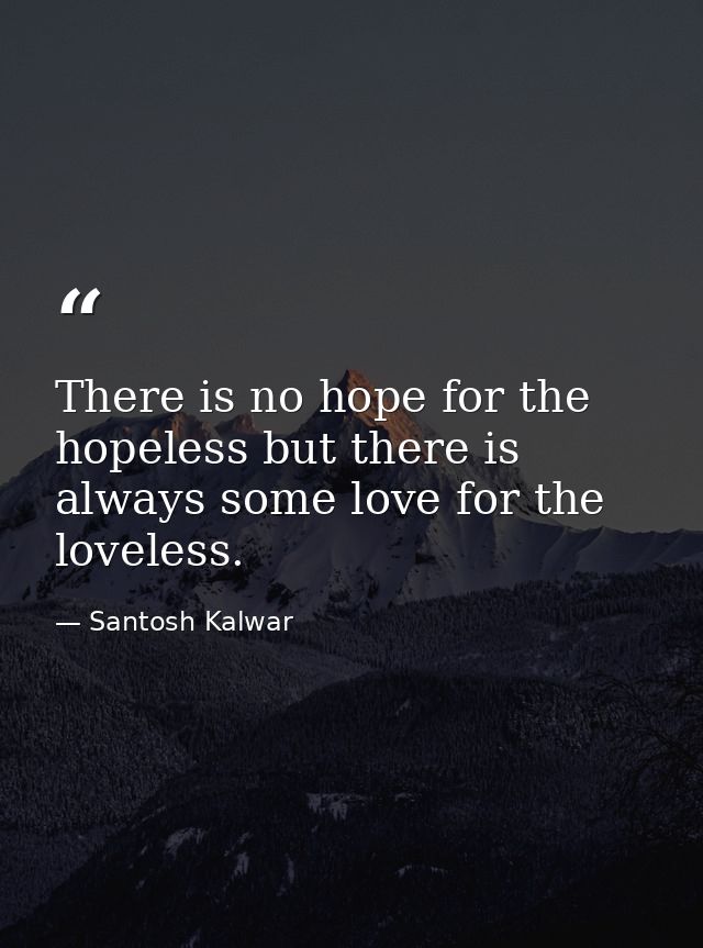There is no hope for the hopeless but there is always some love for the loveless. — Santosh Kalwar