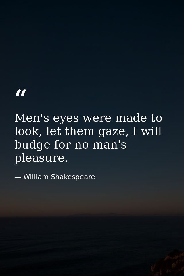 Men's eyes were made to look, let them gaze, I will budge for no man's pleasure. — William Shakespeare