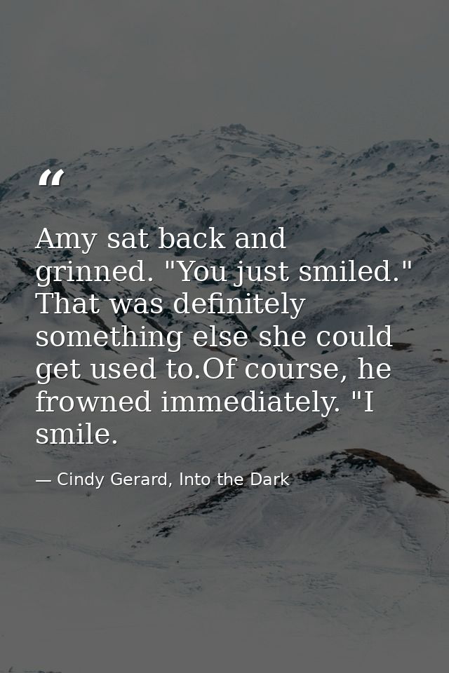 Amy sat back and grinned. "You just smiled." That was definitely something else she could get used to.Of course, he frow — Cindy Gerard, Into the Dark