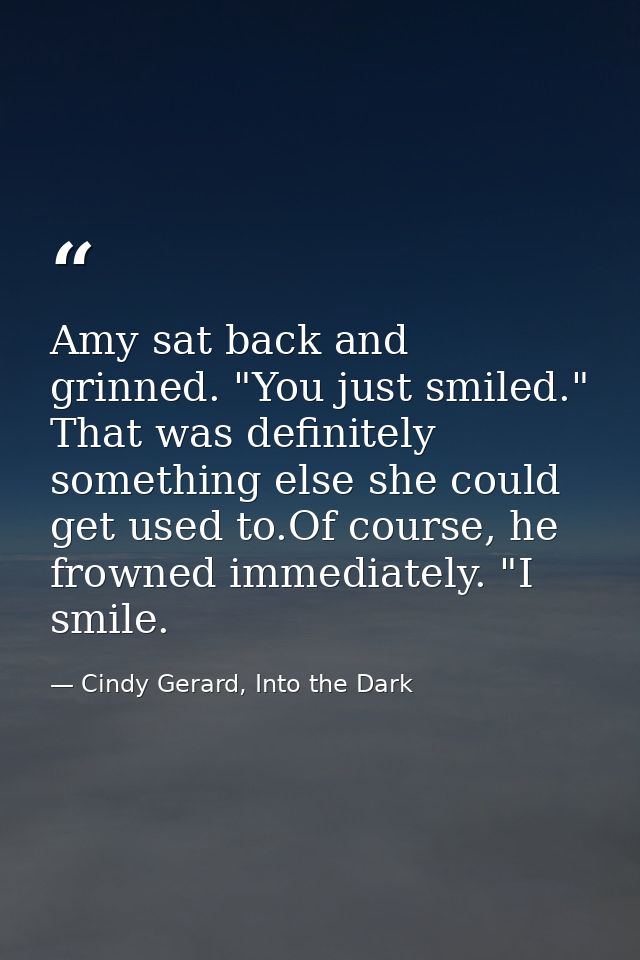 Amy sat back and grinned. "You just smiled." That was definitely something else she could get used to.Of course, he frow — Cindy Gerard, Into the Dark