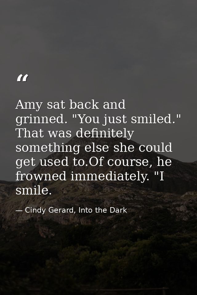 Amy sat back and grinned. "You just smiled." That was definitely something else she could get used to.Of course, he frow — Cindy Gerard, Into the Dark