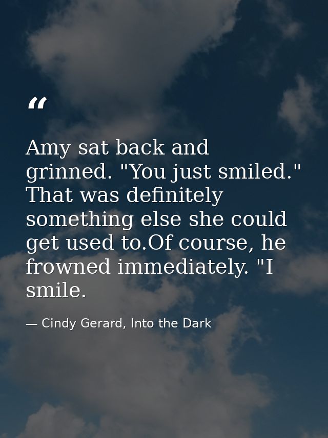 Amy sat back and grinned. "You just smiled." That was definitely something else she could get used to.Of course, he frow — Cindy Gerard, Into the Dark