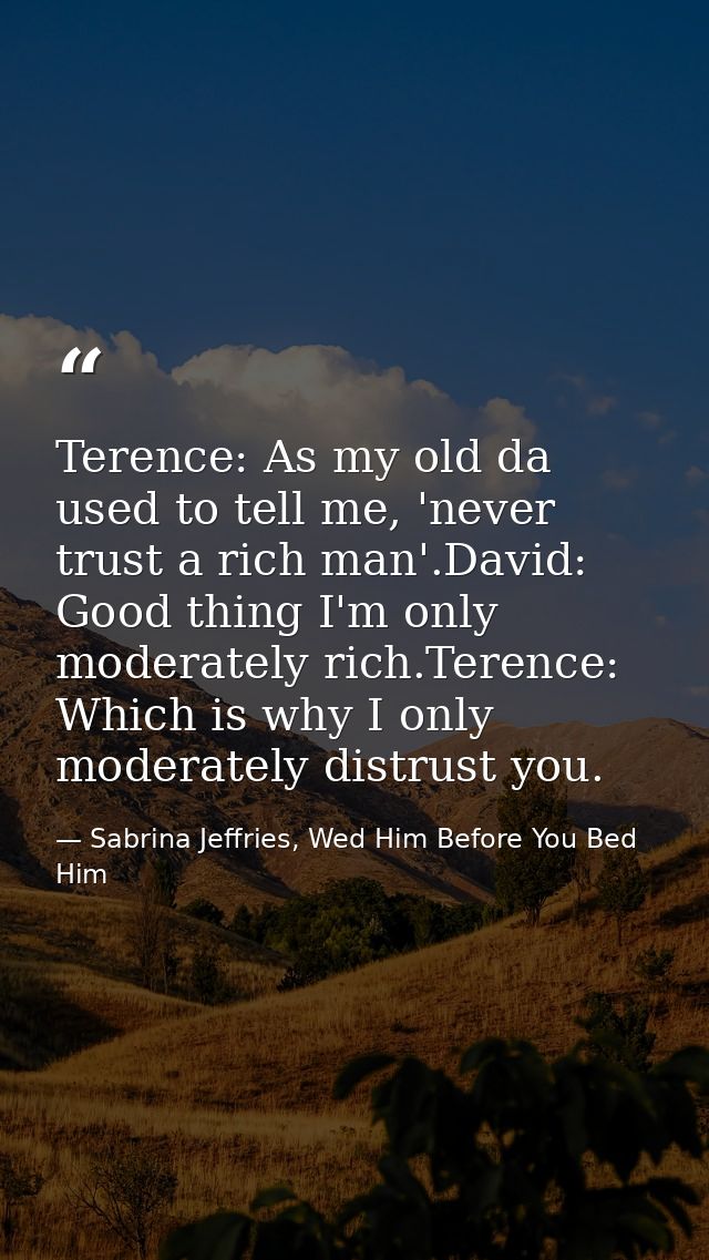 Terence: As my old da used to tell me, 'never trust a rich man'.David: Good thing I'm only moderately rich.Terence: Whic — Sabrina Jeffries, Wed Him Before You Bed Him