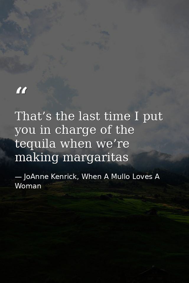 That’s the last time I put you in charge of the tequila when we’re making margaritas — JoAnne Kenrick, When A Mullo Loves A Woman