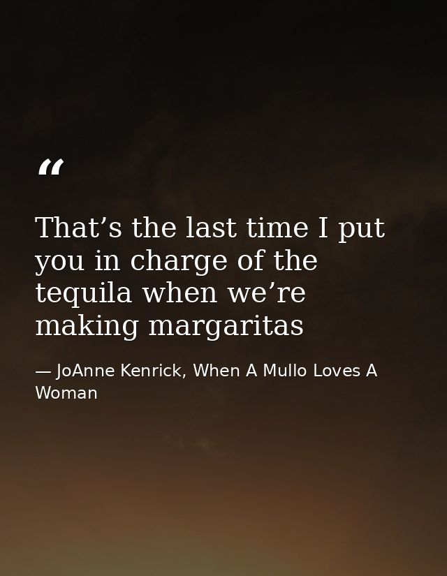 That’s the last time I put you in charge of the tequila when we’re making margaritas — JoAnne Kenrick, When A Mullo Loves A Woman